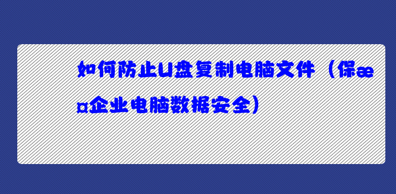 如何防止U盘复制电脑文件（保护企业电脑数据安全）