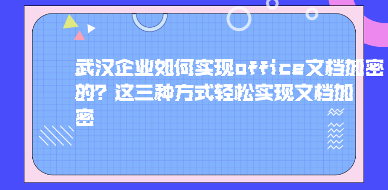 武汉企业如何实现office文档加密的？这三种方式轻松实现文档加密