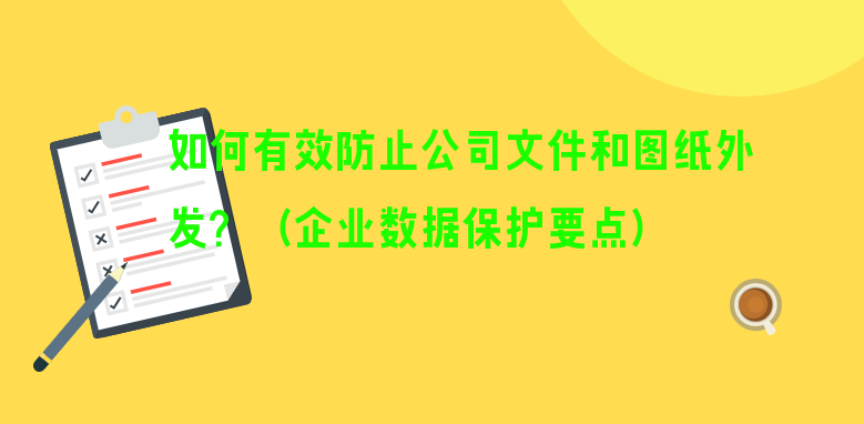 如何有效防止公司文件和图纸外发？（企业数据保护要点）