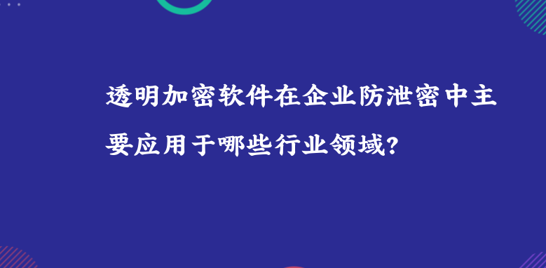 透明<a href='https://www.anbingsoft.com/' target='_blank'><u>加密软件</u></a>在<a href='https://www.anbingsoft.com/zhuanti/qyfxm/' target='_blank'><u>企业防泄密</u></a>中主要应用于哪些行业领域？